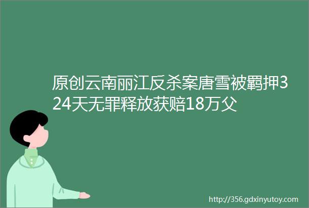 原创云南丽江反杀案唐雪被羁押324天无罪释放获赔18万父