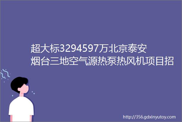 超大标3294597万北京泰安烟台三地空气源热泵热风机项目招采公告及公示